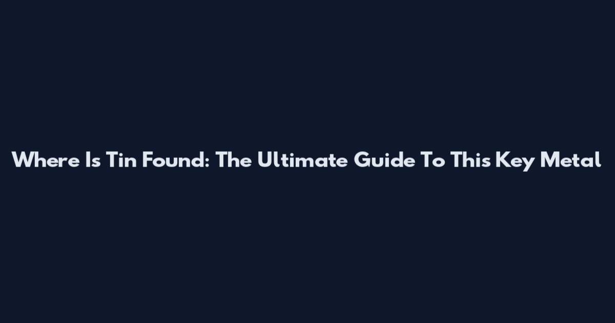 Where Is Tin Found: The Ultimate Guide To This Key Metal