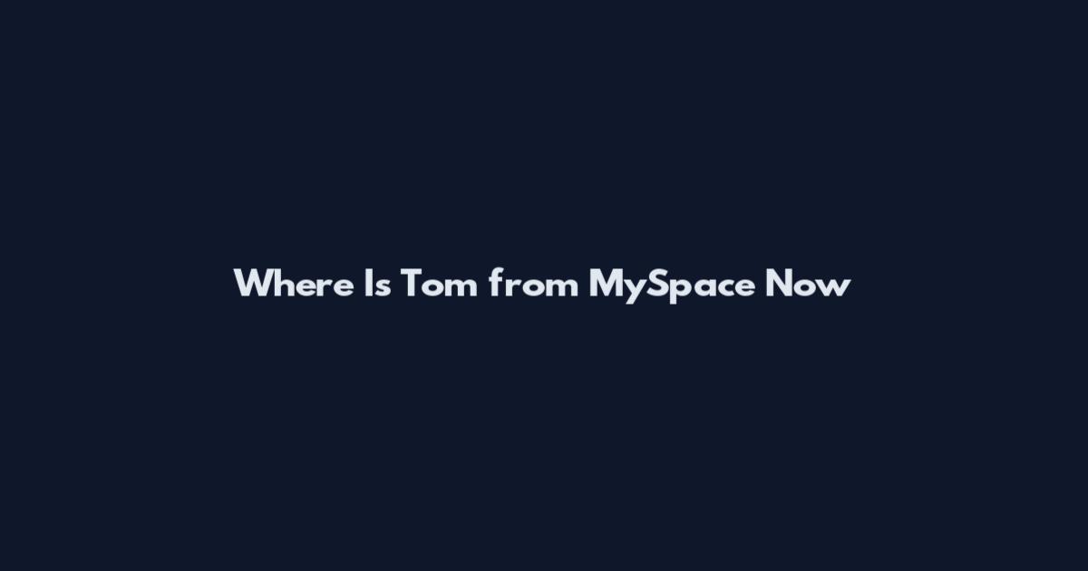 Where Is Tom from MySpace Now