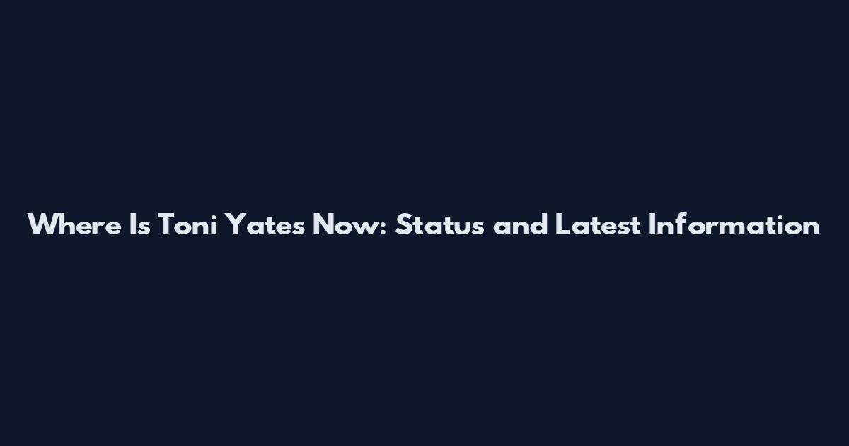 Where Is Toni Yates Now: Status and Latest Information