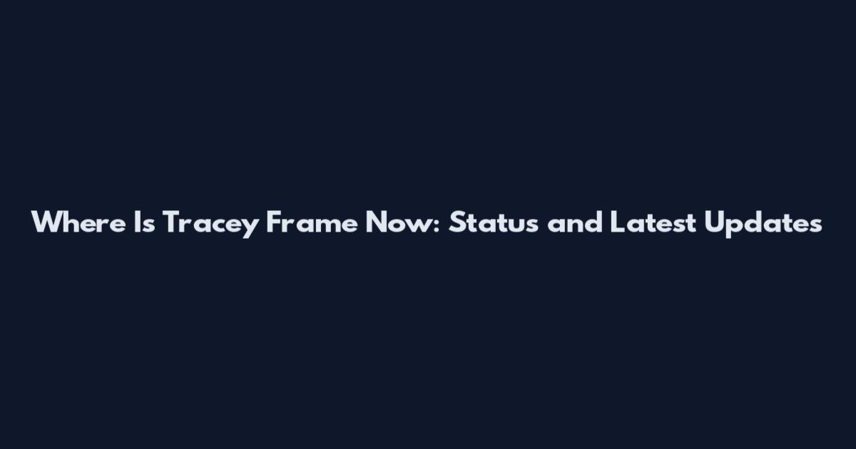 Where Is Tracey Frame Now: Status and Latest Updates