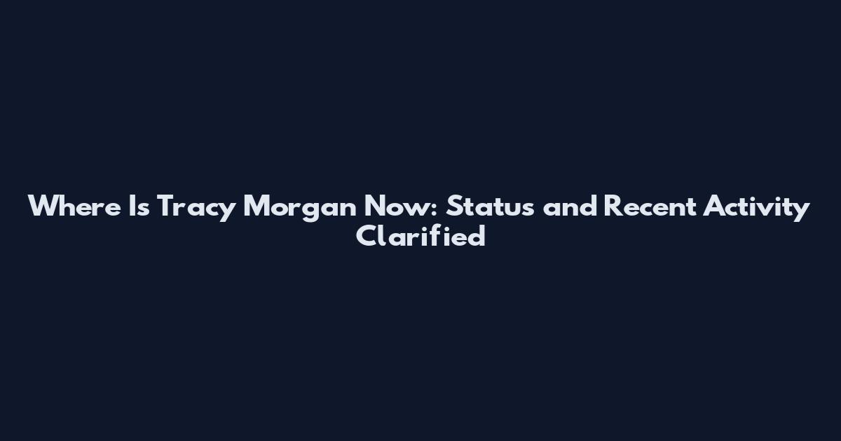 Where Is Tracy Morgan Now: Status and Recent Activity Clarified