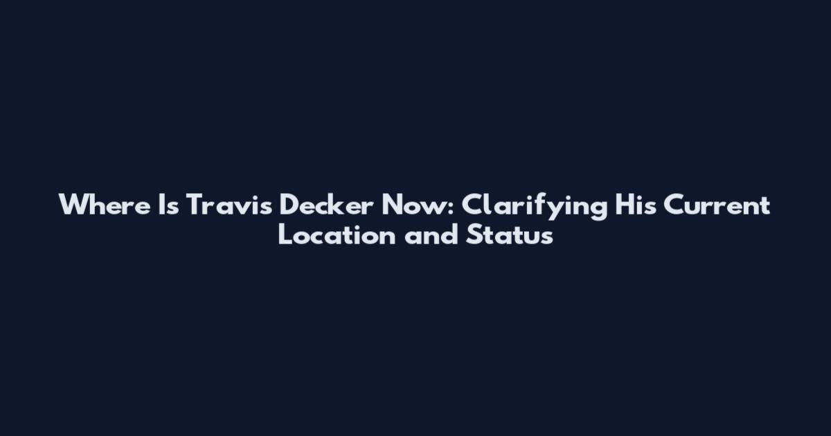 Where Is Travis Decker Now: Clarifying His Current Location and Status
