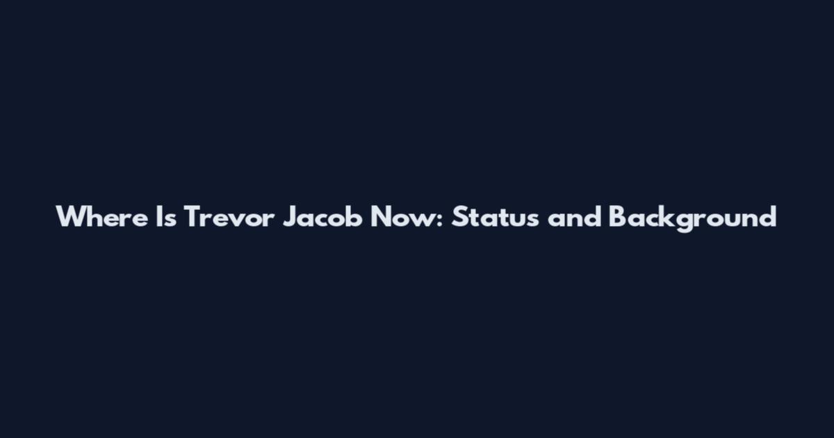 Where Is Trevor Jacob Now: Status and Background