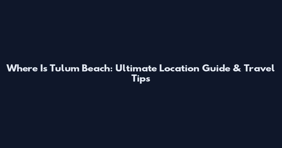 Where Is Tulum Beach: Ultimate Location Guide & Travel Tips