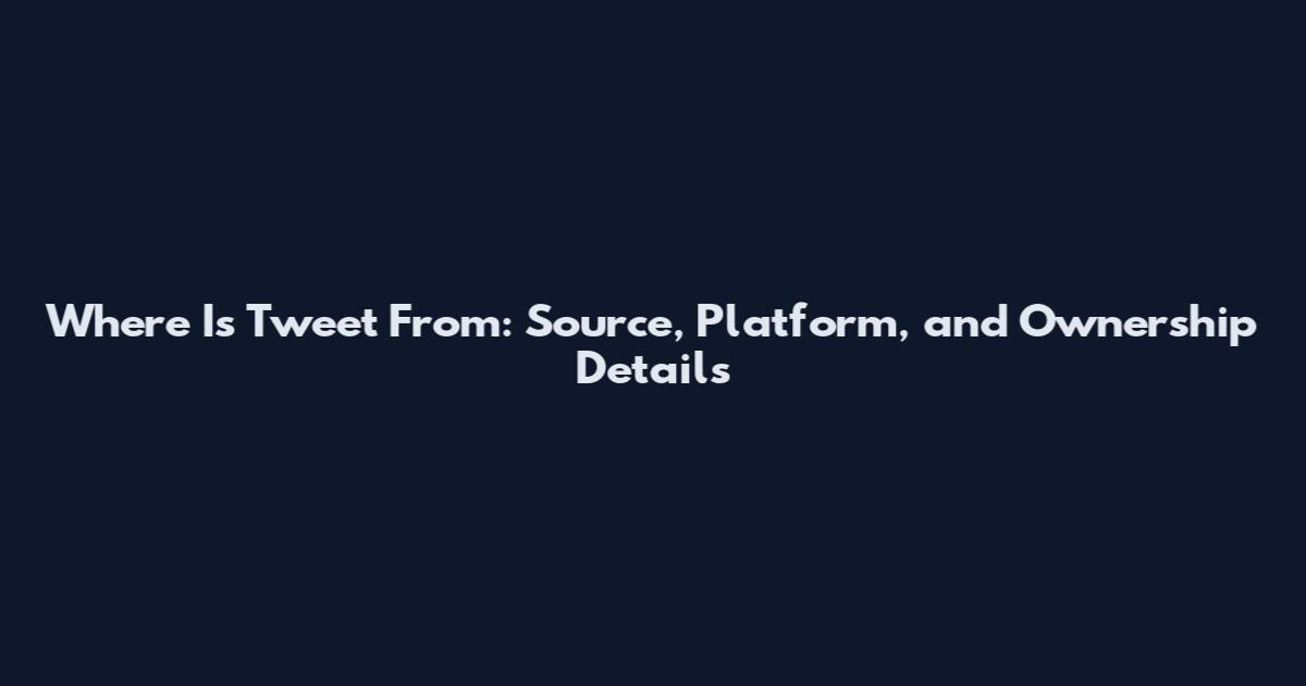 Where Is Tweet From: Source, Platform, and Ownership Details