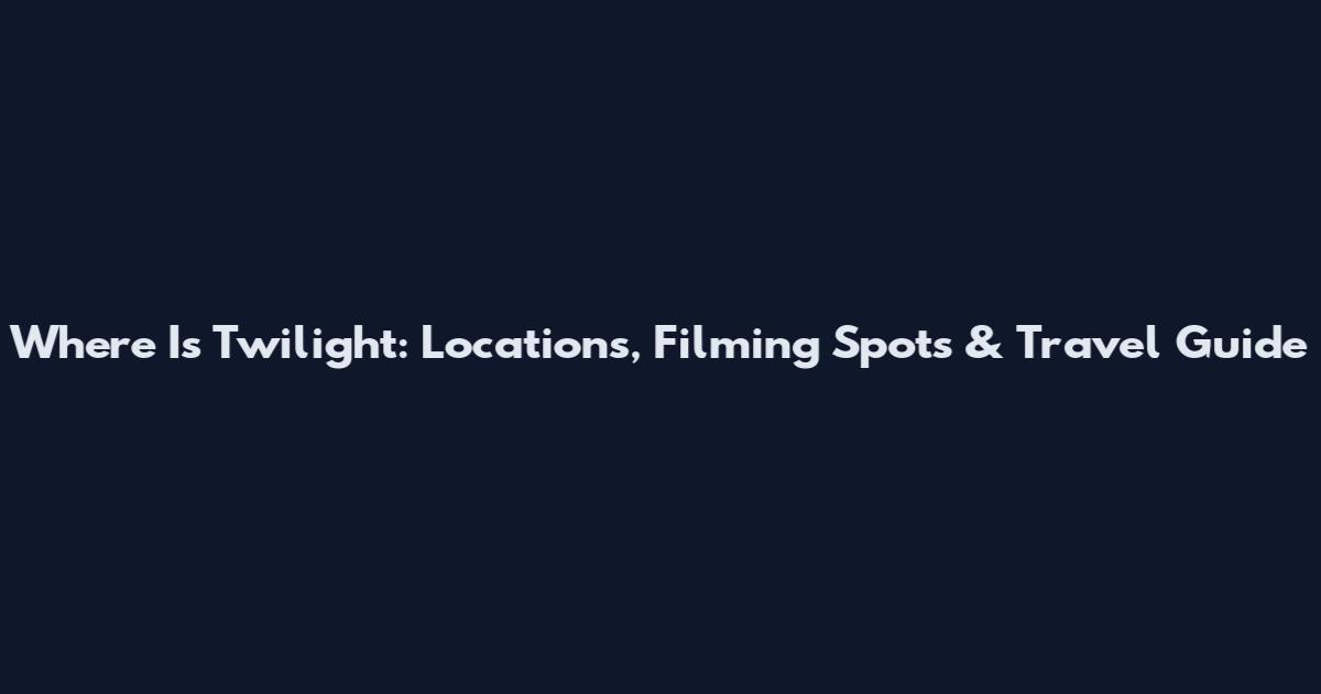 Where Is Twilight: Locations, Filming Spots & Travel Guide