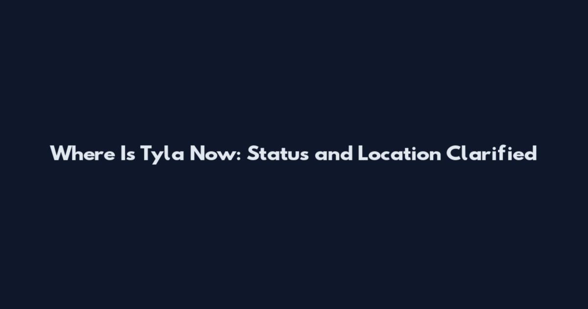 Where Is Tyla Now: Status and Location Clarified