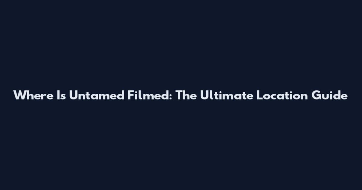 Where Is Untamed Filmed: The Ultimate Location Guide