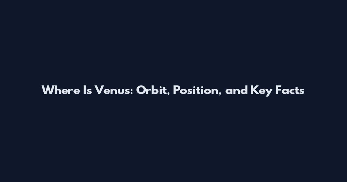 Where Is Venus: Orbit, Position, and Key Facts