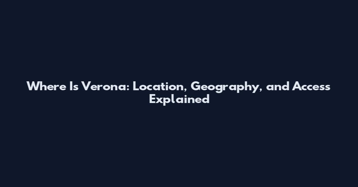 Where Is Verona: Location, Geography, and Access Explained