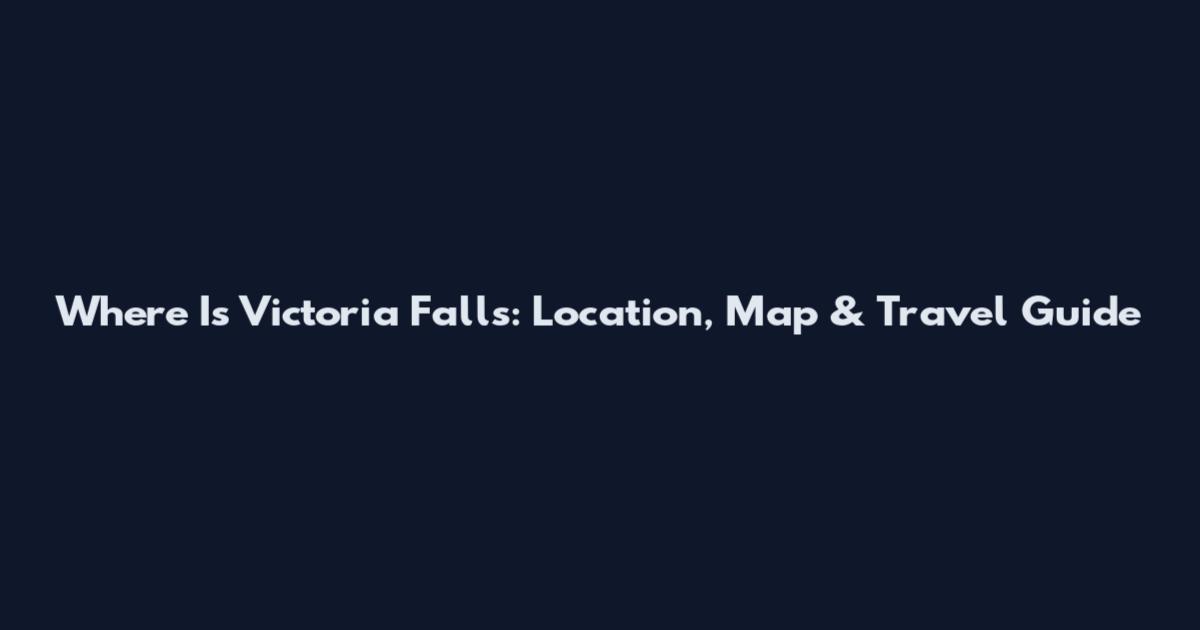 Where Is Victoria Falls: Location, Map & Travel Guide