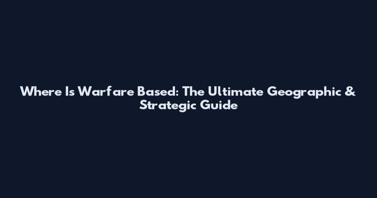 Where Is Warfare Based: The Ultimate Geographic & Strategic Guide