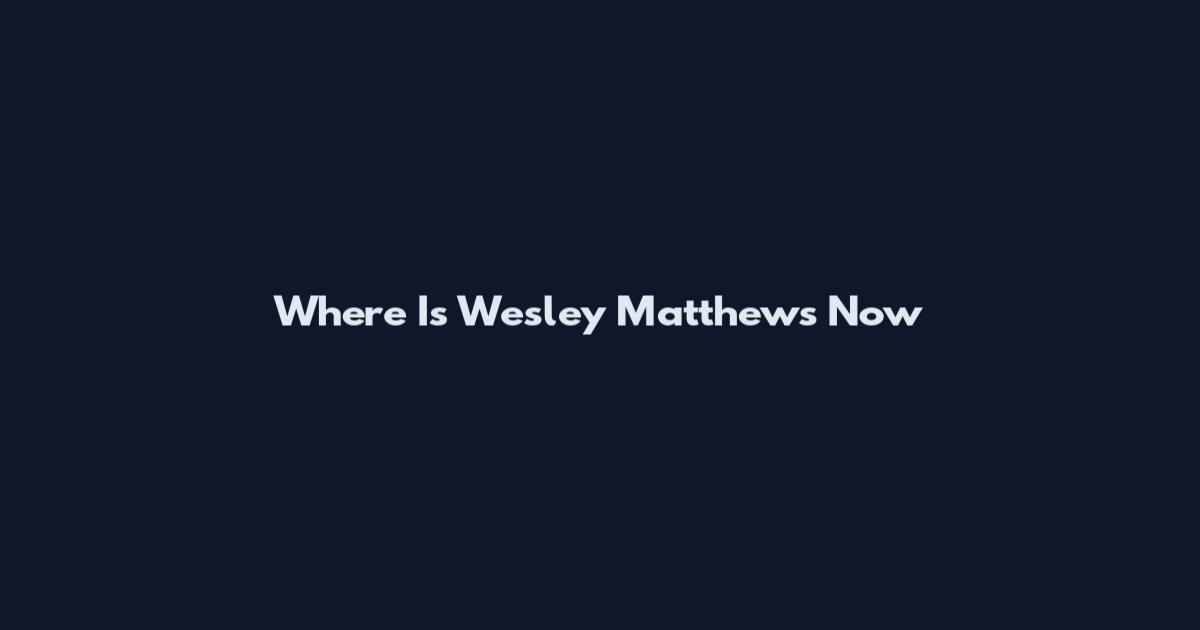 Where Is Wesley Matthews Now