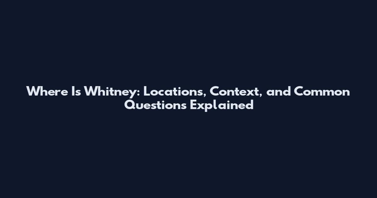 Where Is Whitney: Locations, Context, and Common Questions Explained