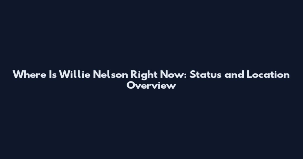 Where Is Willie Nelson Right Now: Status and Location Overview