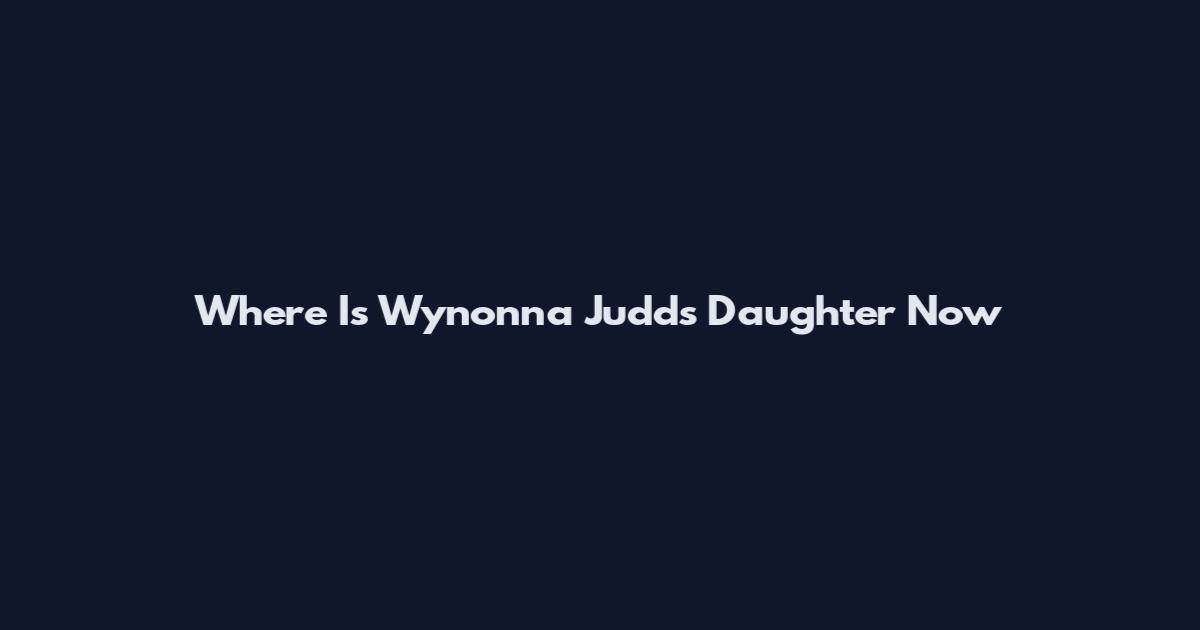 Where Is Wynonna Judd's Daughter Now