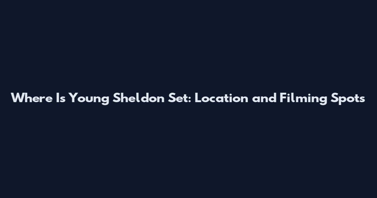 Where Is Young Sheldon Set: Location and Filming Spots