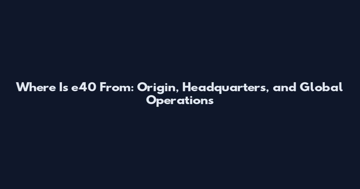 Where Is e40 From: Origin, Headquarters, and Global Operations