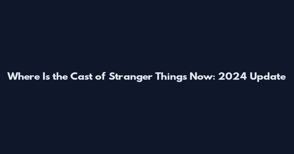 Where Is the Cast of Stranger Things Now: 2024 Update