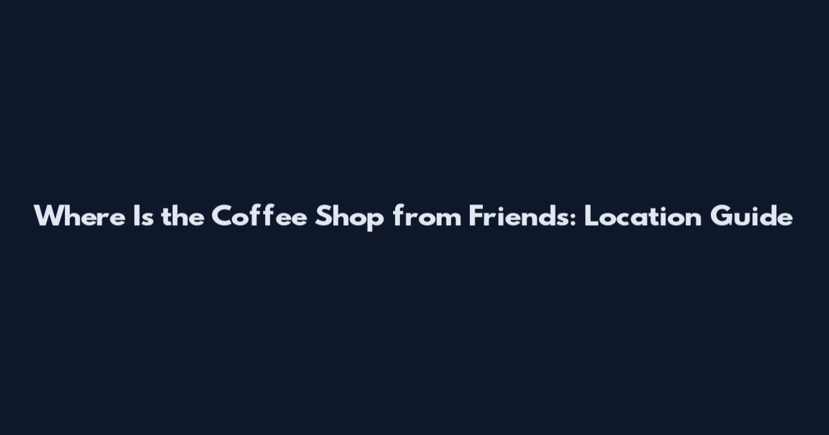 Where Is the Coffee Shop from Friends: Location Guide