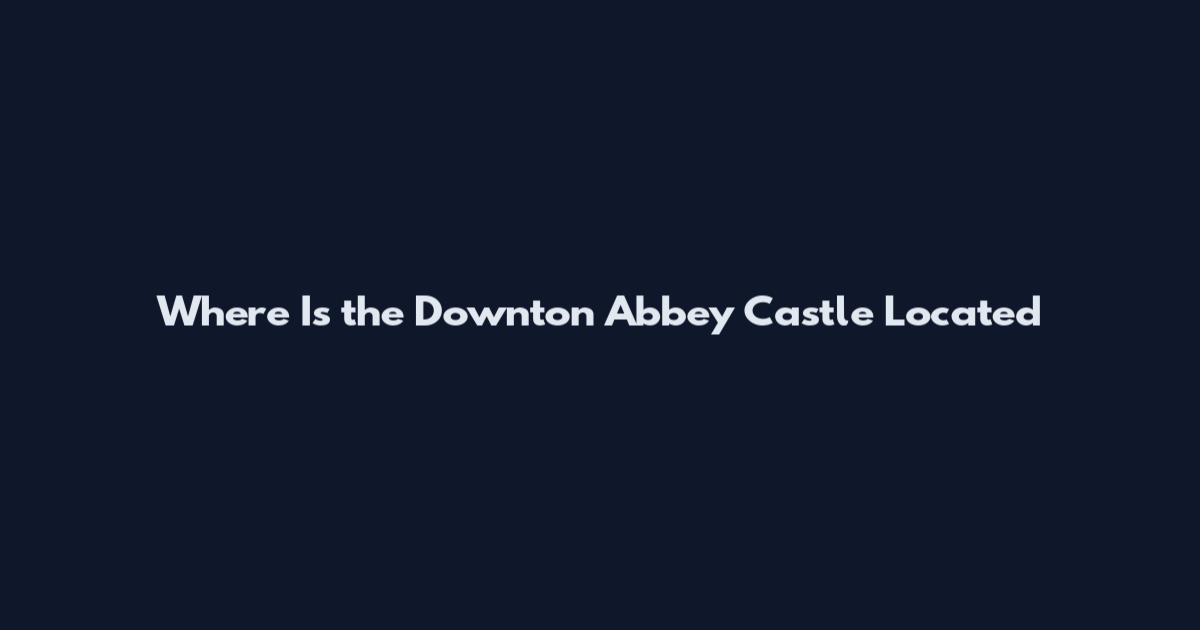 Where Is the Downton Abbey Castle Located