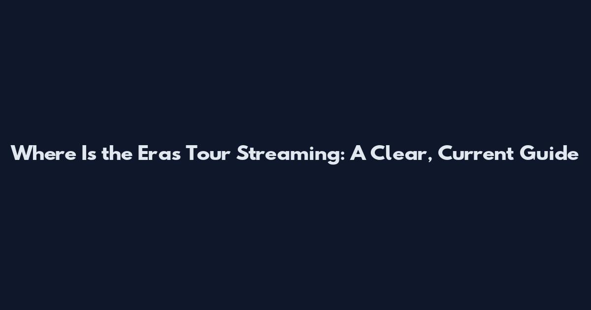 Where Is the Eras Tour Streaming: A Clear, Current Guide