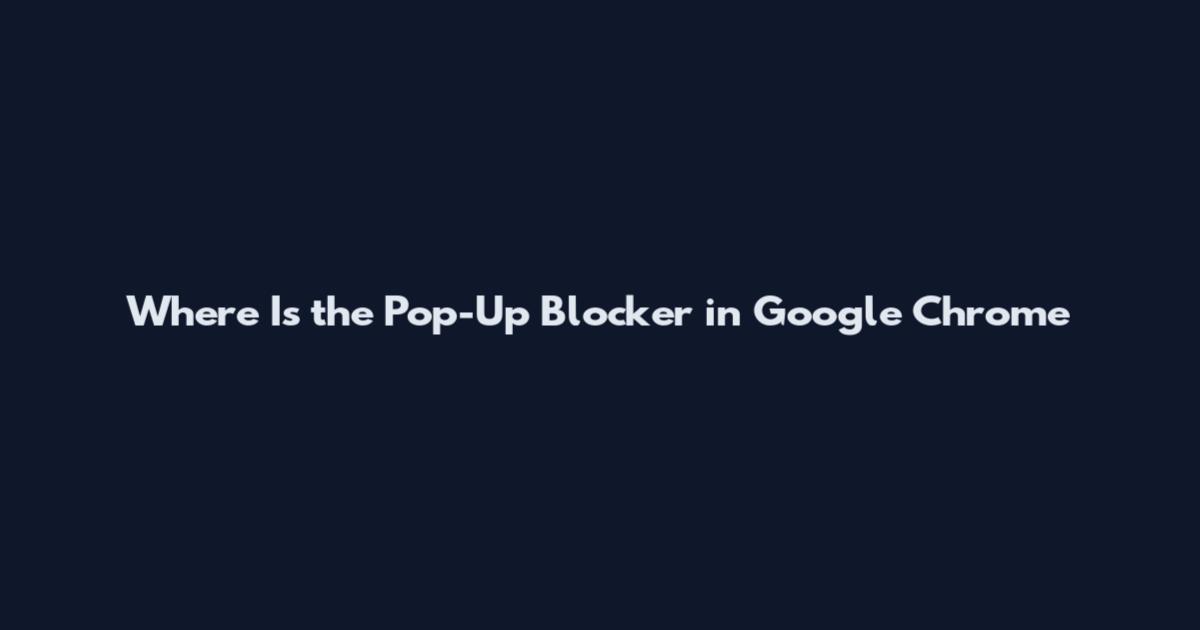 Where Is the Pop-Up Blocker in Google Chrome