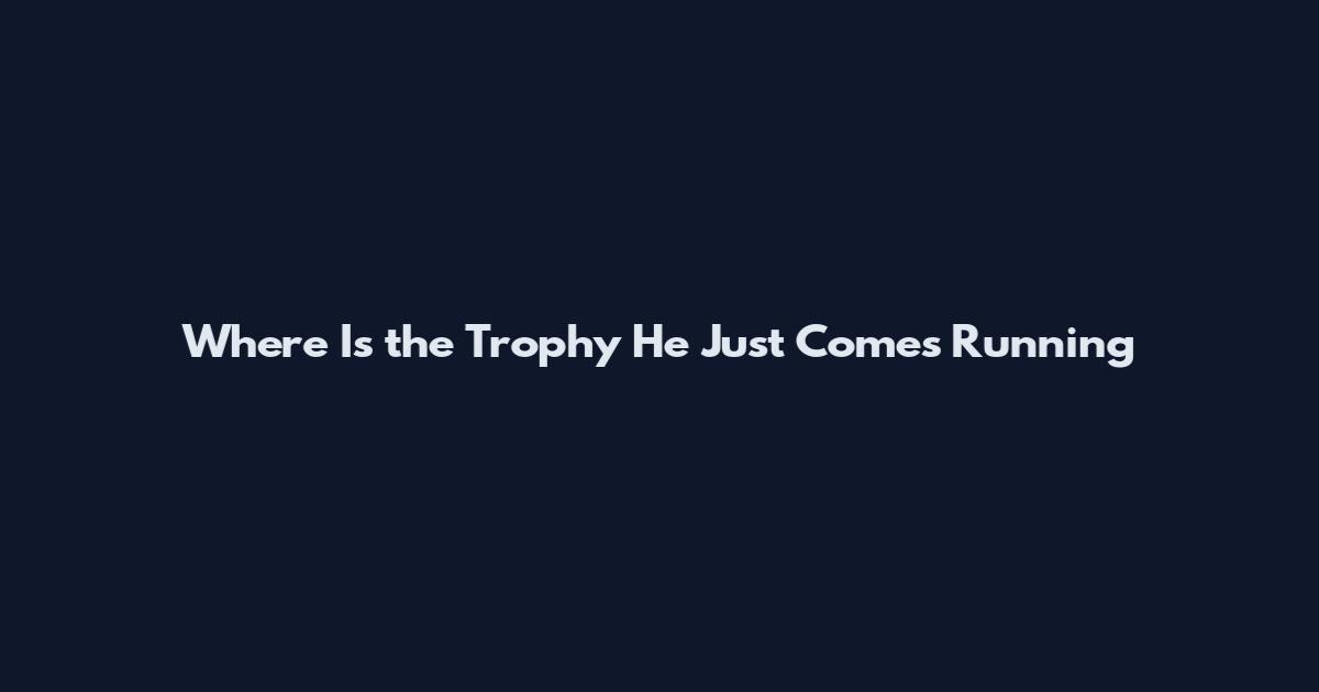 Where Is the Trophy He Just Comes Running
