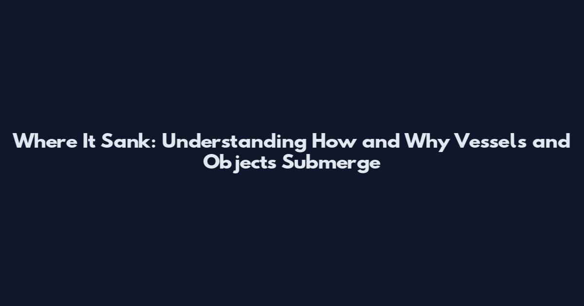Where It Sank: Understanding How and Why Vessels and Objects Submerge