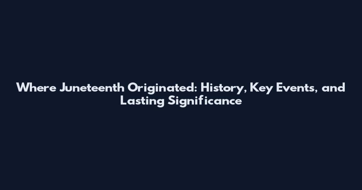 Where Juneteenth Originated: History, Key Events, and Lasting Significance