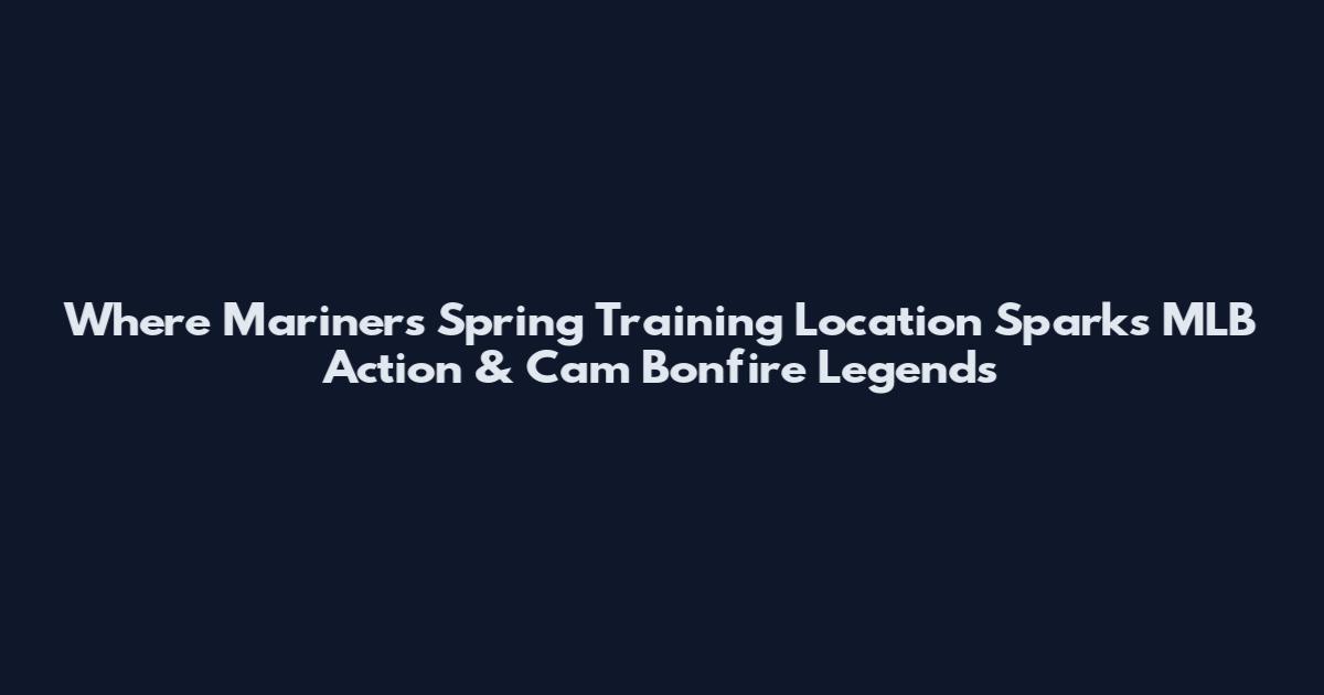 Where Mariners Spring Training Location Sparks MLB Action & Cam Bonfire Legends