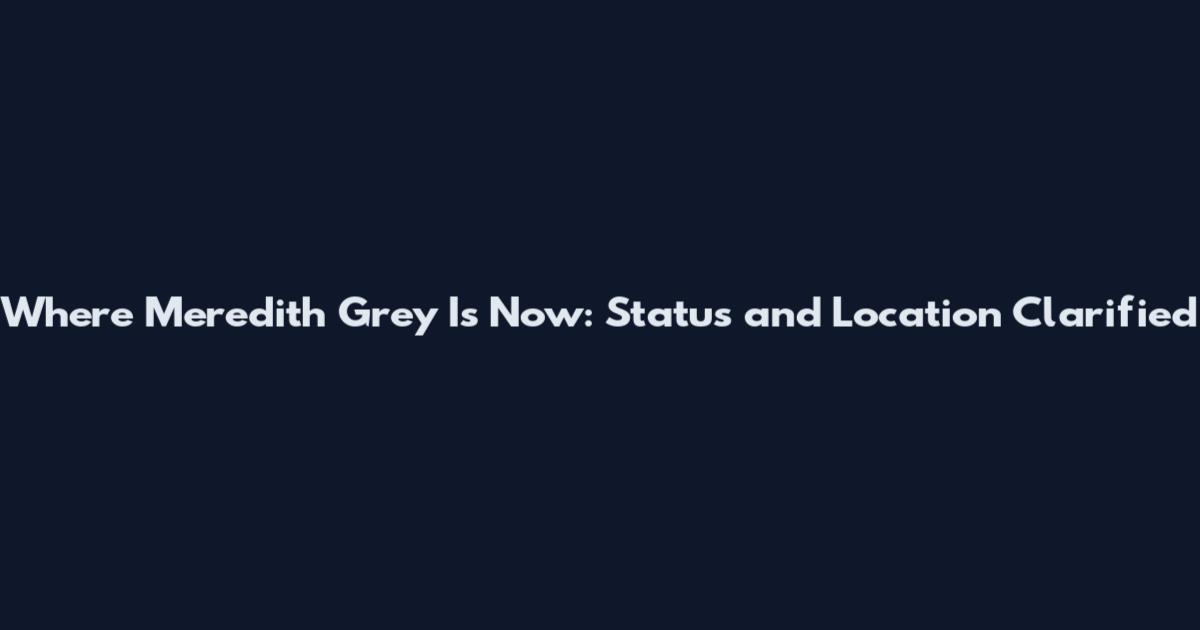 Where Meredith Grey Is Now: Status and Location Clarified