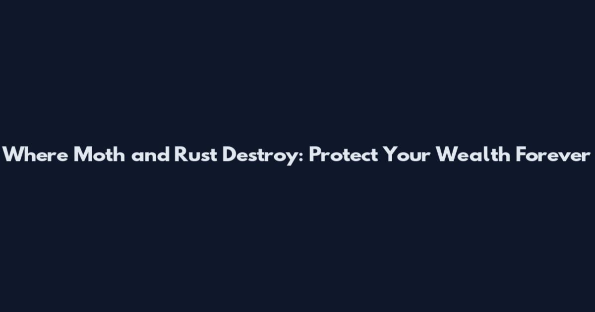 Where Moth and Rust Destroy: Protect Your Wealth Forever