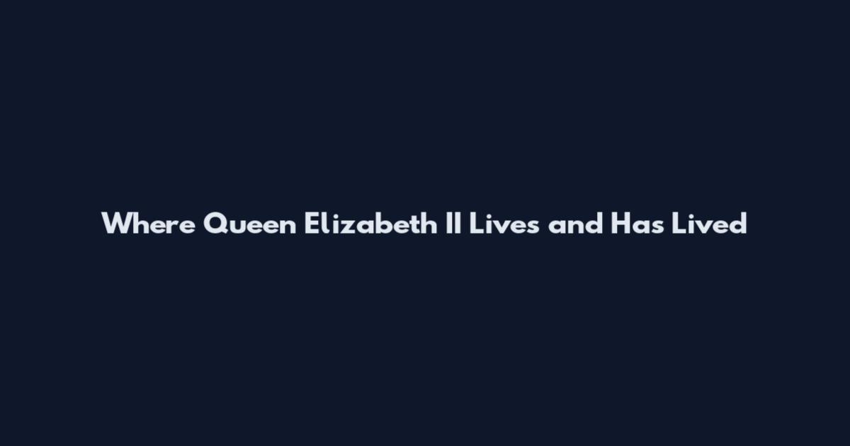 Where Queen Elizabeth II Lives and Has Lived