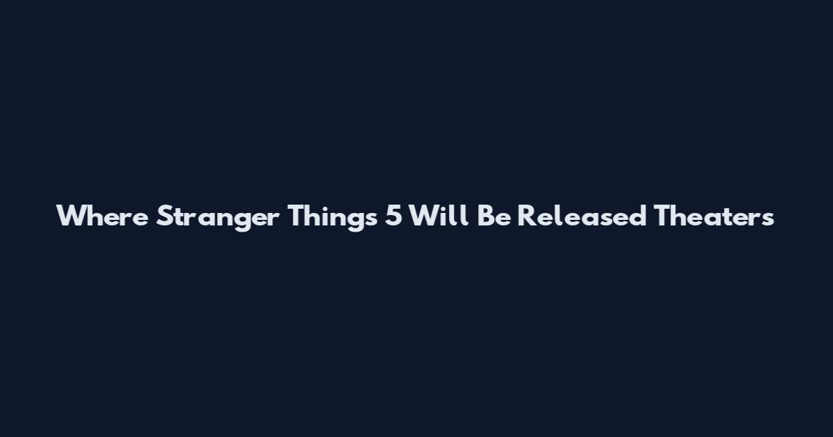 Where Stranger Things 5 Will Be Released Theaters