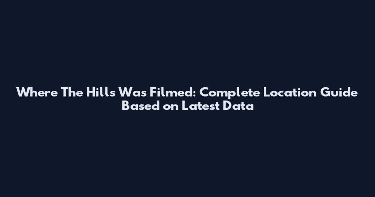Where The Hills Was Filmed: Complete Location Guide Based on Latest Data