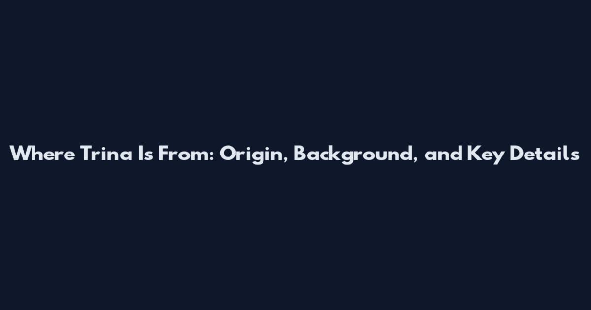 Where Trina Is From: Origin, Background, and Key Details
