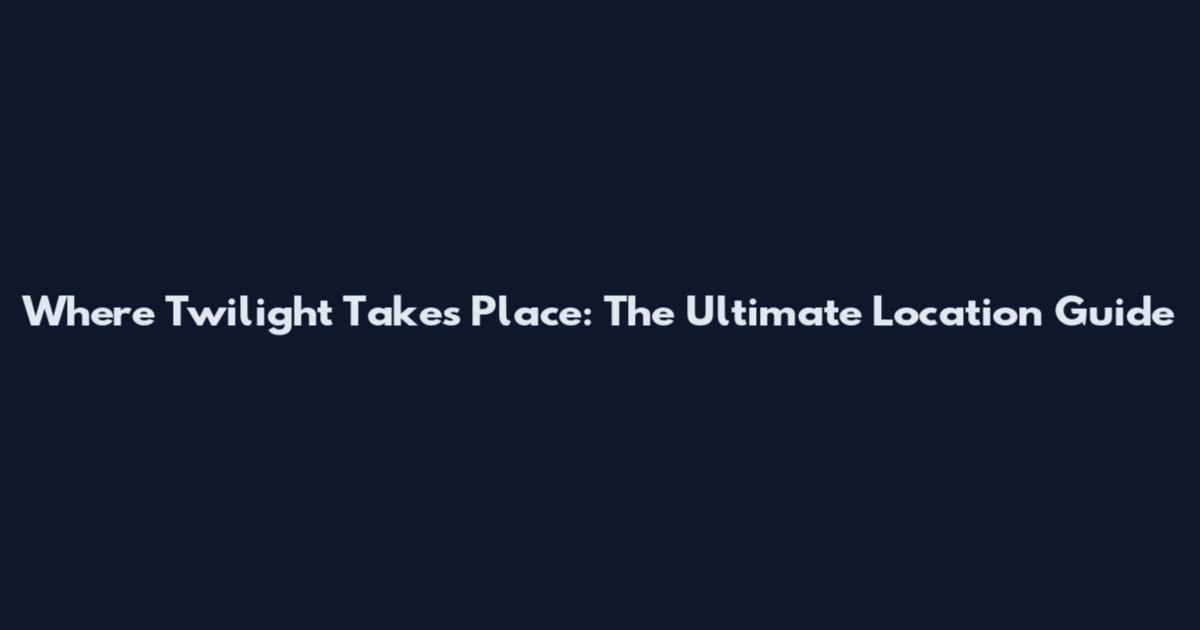 Where Twilight Takes Place: The Ultimate Location Guide