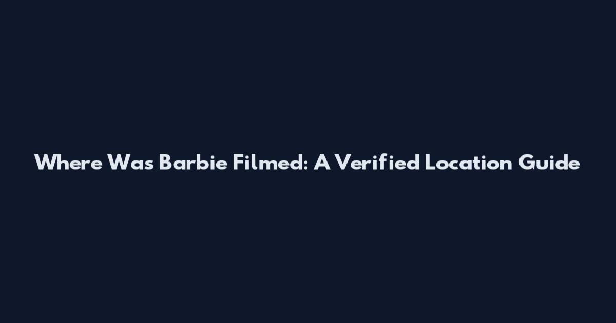 Where Was Barbie Filmed: A Verified Location Guide