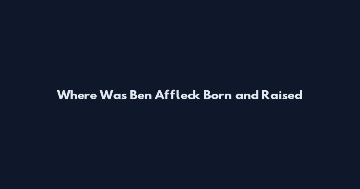 Where Was Ben Affleck Born and Raised