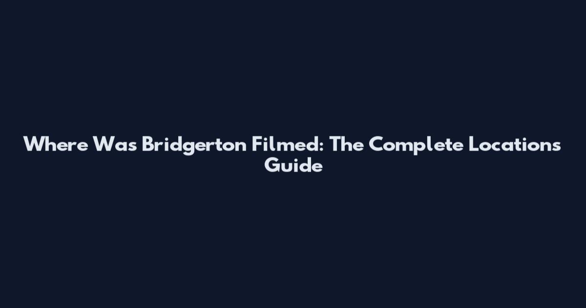 Where Was Bridgerton Filmed: The Complete Locations Guide