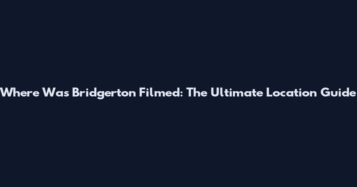 Where Was Bridgerton Filmed: The Ultimate Location Guide