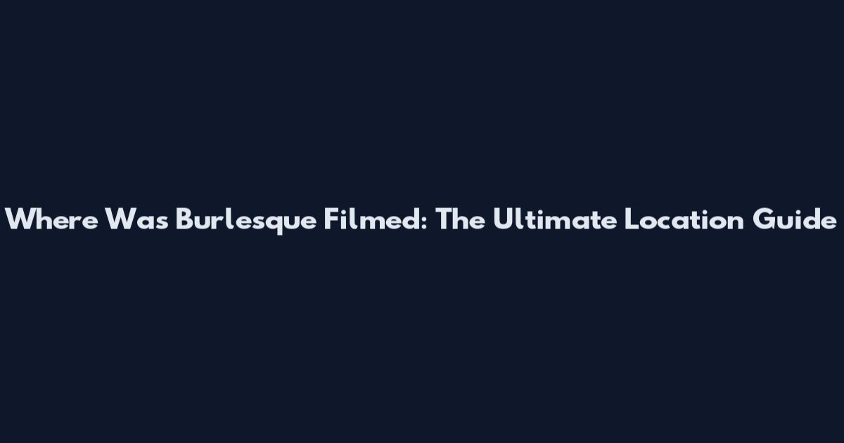 Where Was Burlesque Filmed: The Ultimate Location Guide