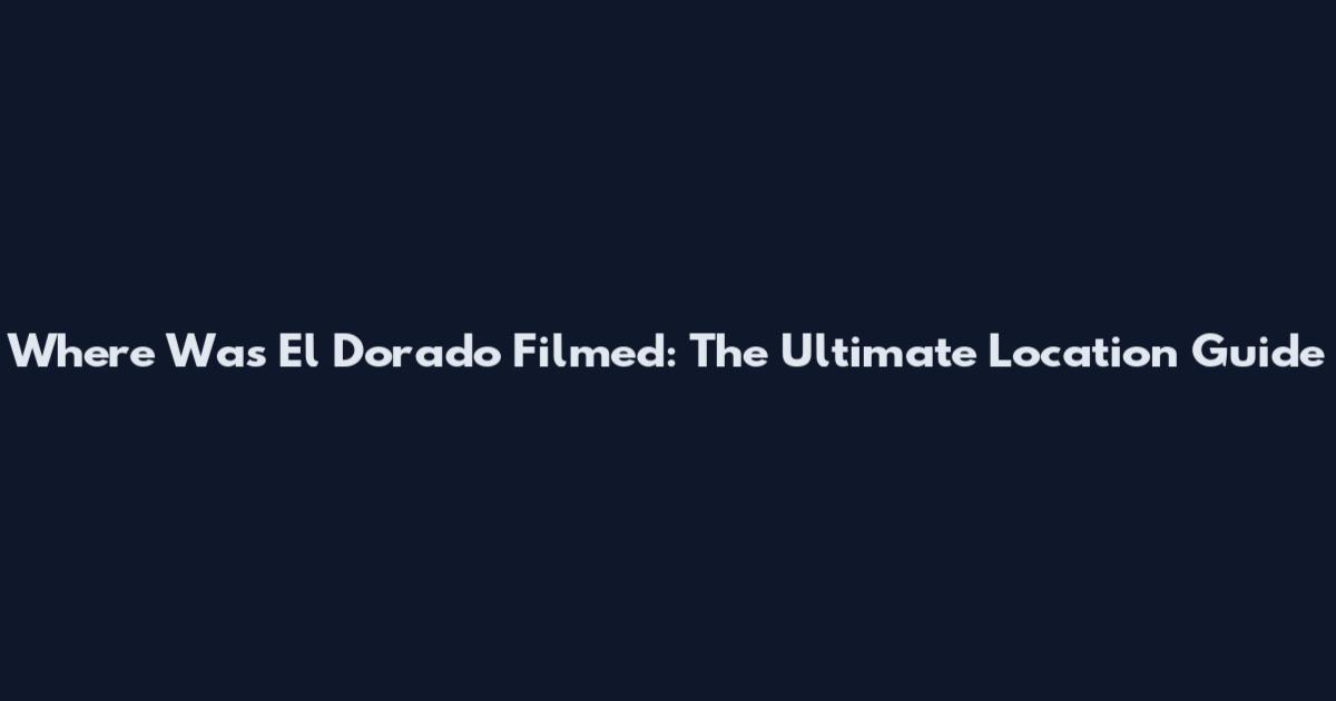 Where Was El Dorado Filmed: The Ultimate Location Guide