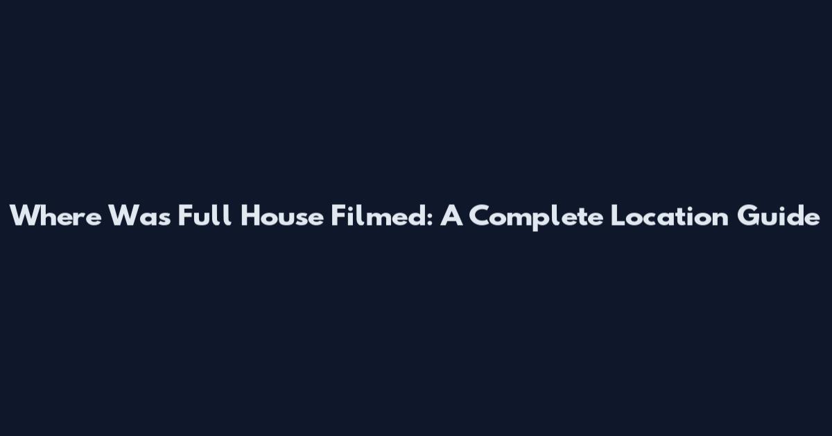 Where Was Full House Filmed: A Complete Location Guide