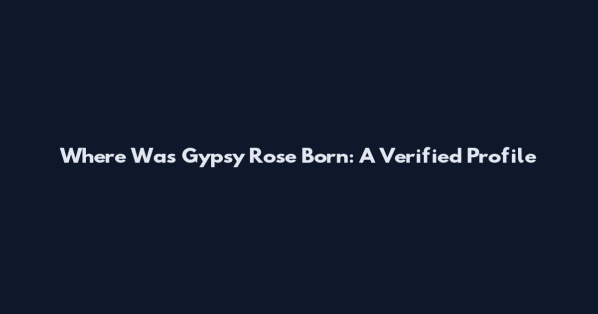 Where Was Gypsy Rose Born: A Verified Profile