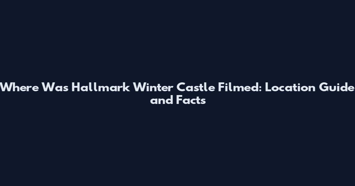 Where Was Hallmark Winter Castle Filmed: Location Guide and Facts