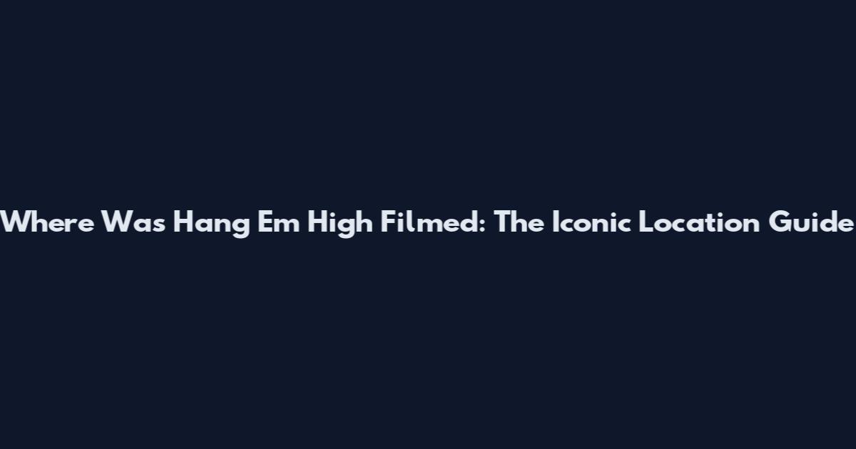 Where Was Hang 'Em High Filmed: The Iconic Location Guide