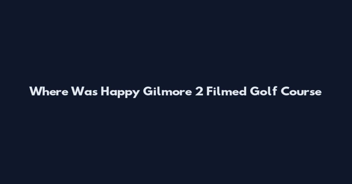 Where Was Happy Gilmore 2 Filmed Golf Course