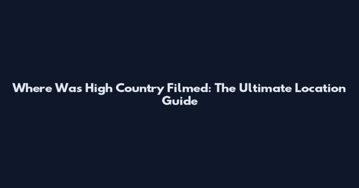 Where Was High Country Filmed: The Ultimate Location Guide
